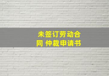 未签订劳动合同 仲裁申请书